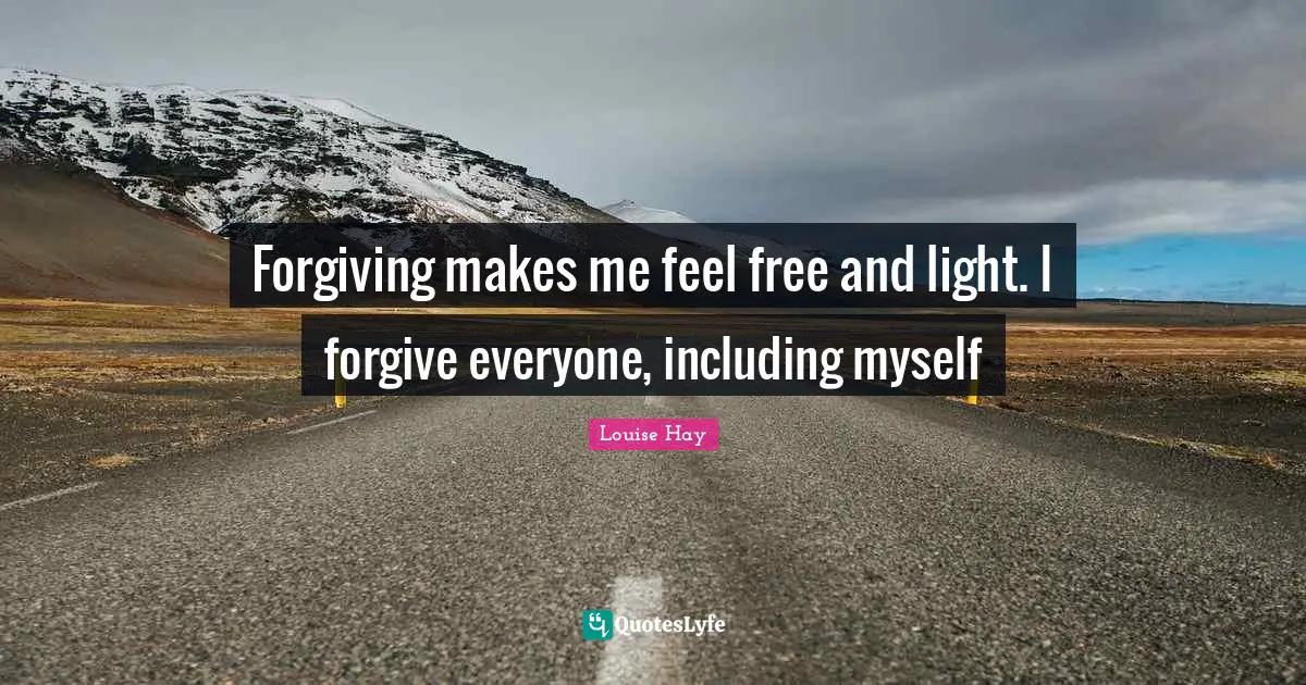 Forgiving makes me feel free and light. I forgive everyone, including myself