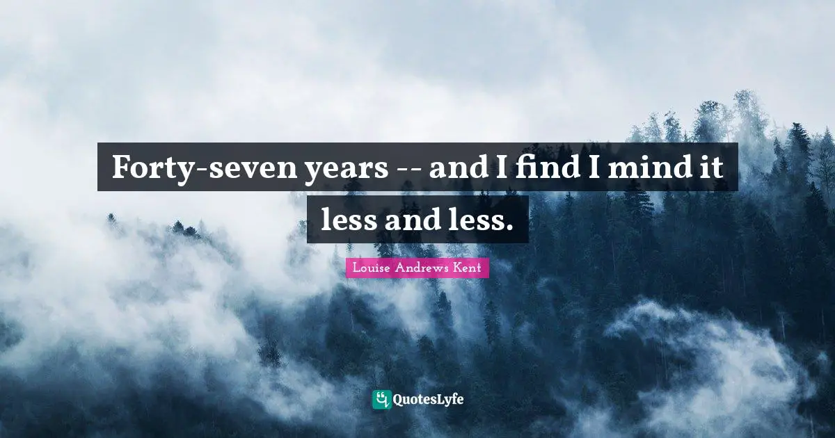 Forty-seven years -- and I find I mind it less and less.