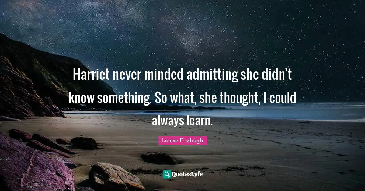 Harriet never minded admitting she didn't know something. So what, she thought, I could always learn.