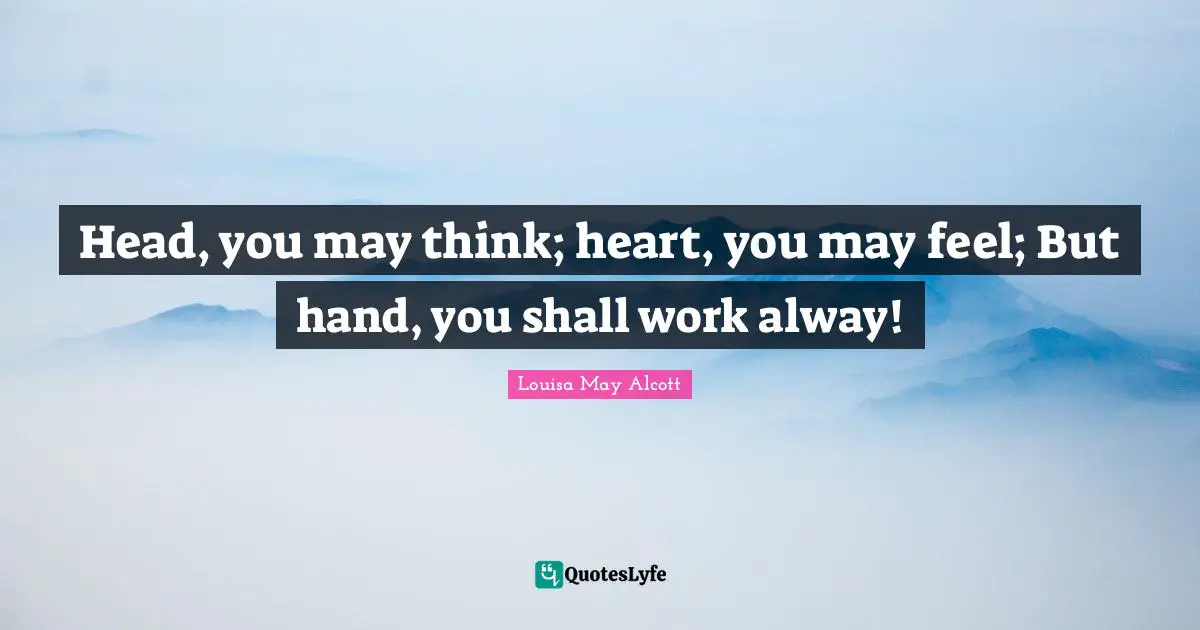 Head, you may think; heart, you may feel; But hand, you shall work alway!
