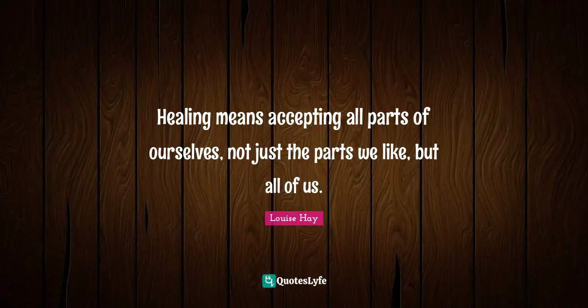 Healing means accepting all parts of ourselves, not just the parts we like, but all of us.