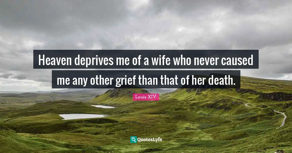 Wife Quotes: "Heaven deprives me of a wife who never caused me any other grief than that of her death."