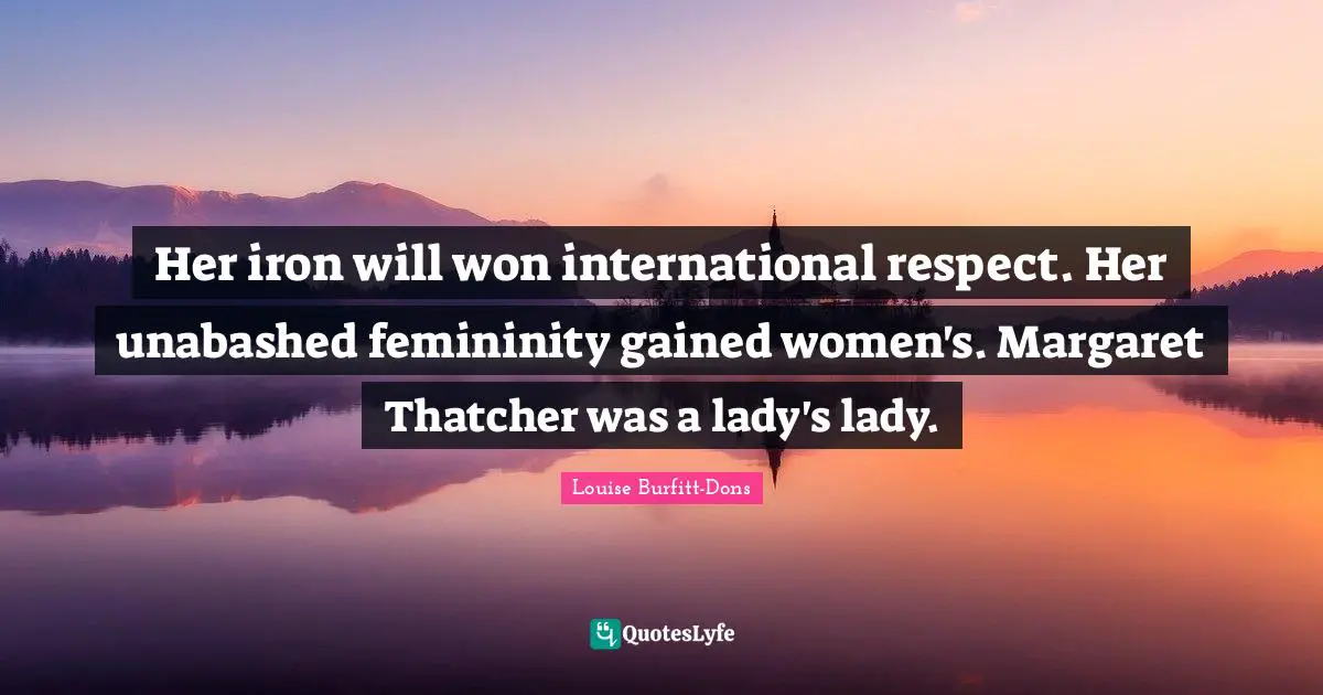 Her iron will won international respect. Her unabashed femininity gained women's. Margaret Thatcher was a lady's lady.