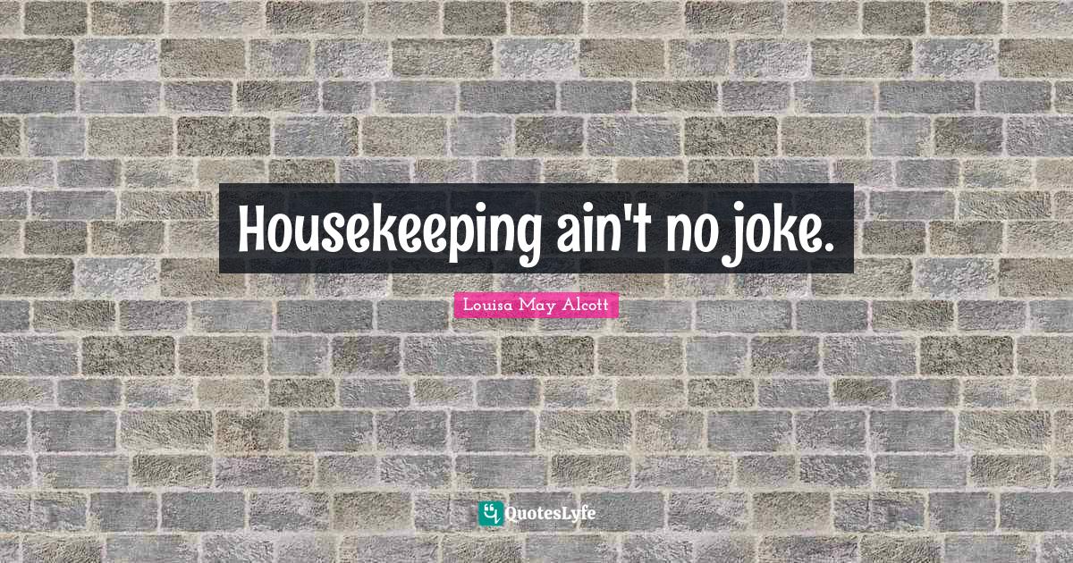 Housekeeping ain't no joke.... Quote by Louisa May Alcott QuotesLyfe