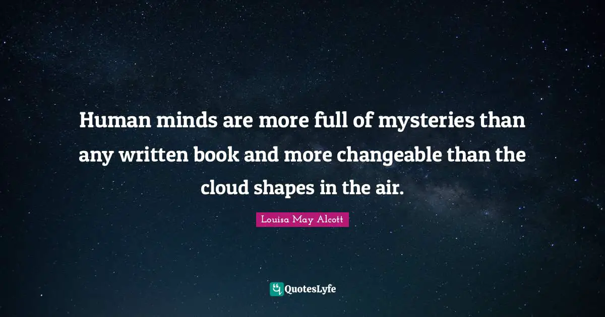 Human minds are more full of mysteries than any written book and more changeable than the cloud shapes in the air.