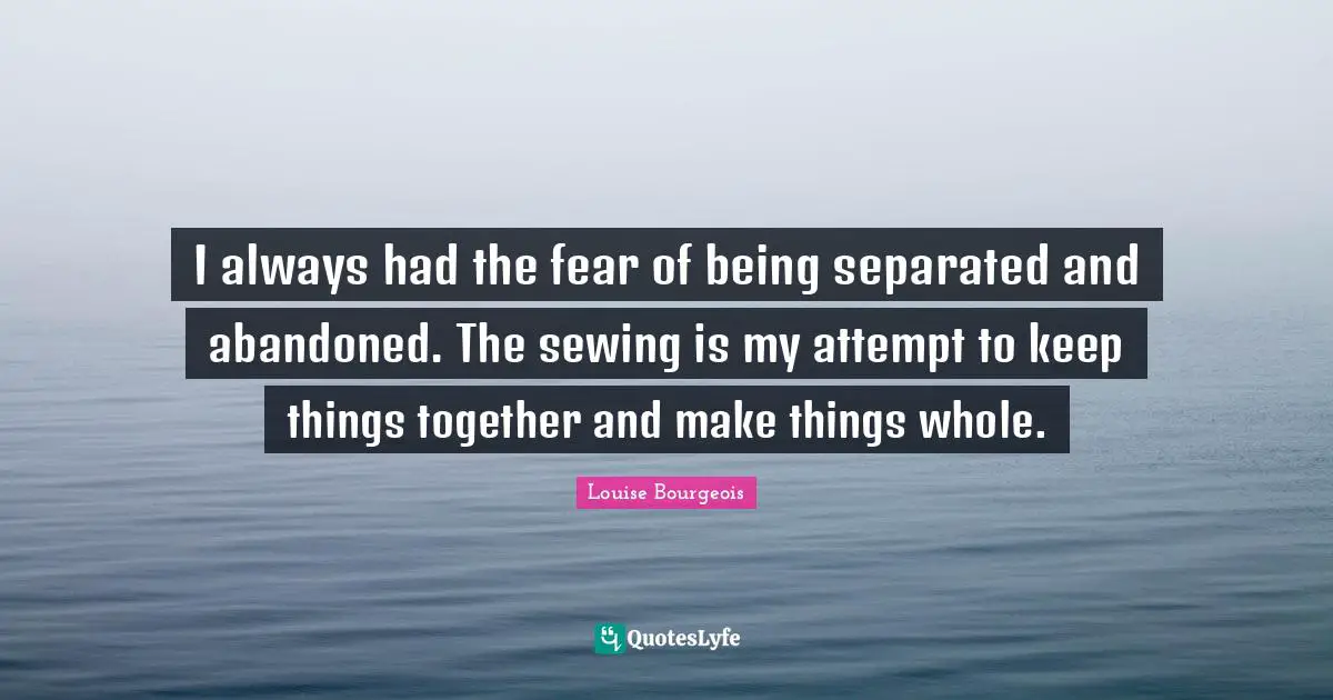 Abandoned Quotes: "I always had the fear of being separated and abandoned. The sewing is my attempt to keep things together and make things whole."