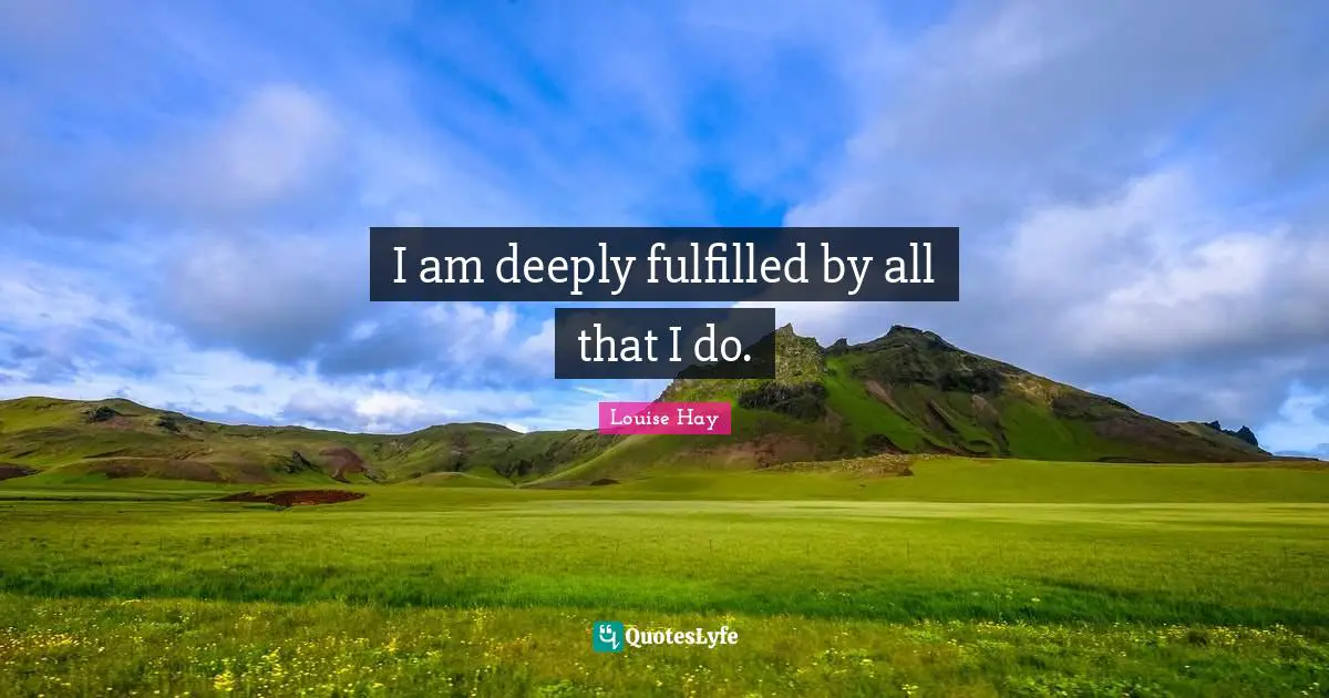 I am deeply fulfilled by all that I do.
