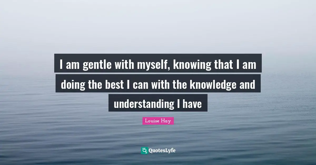 I am gentle with myself, knowing that I am doing the best I can with the knowledge and understanding I have