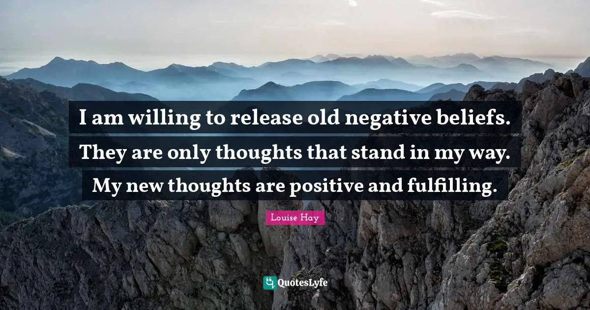 I am willing to release old negative beliefs. They are only thoughts that stand in my way. My new thoughts are positive and fulfilling.