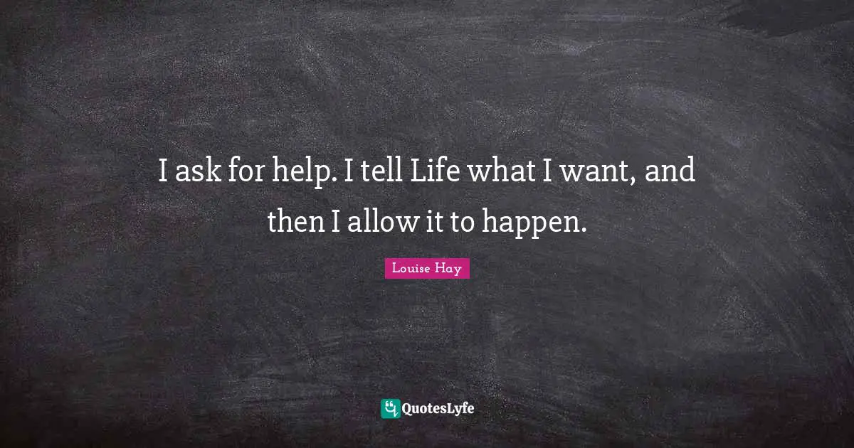 I ask for help. I tell Life what I want, and then I allow it to happen.
