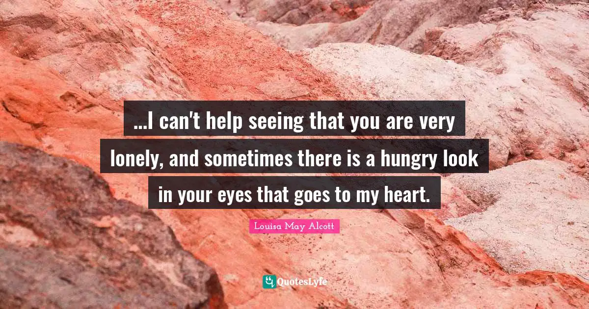 …I can't help seeing that you are very lonely, and sometimes there is a hungry look in your eyes that goes to my heart.