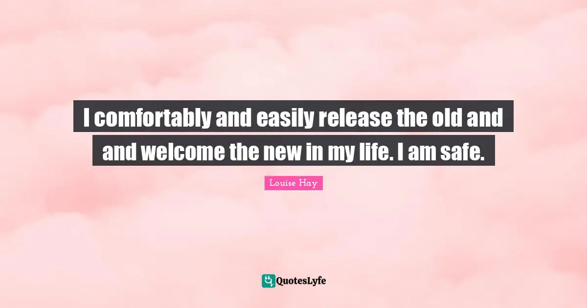 I comfortably and easily release the old and and welcome the new in my life. I am safe.