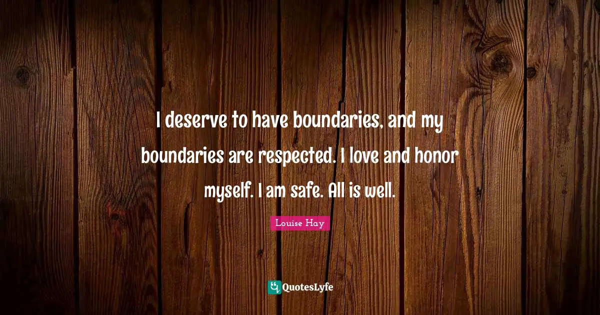 I deserve to have boundaries, and my boundaries are respected. I love and honor myself. I am safe. All is well.