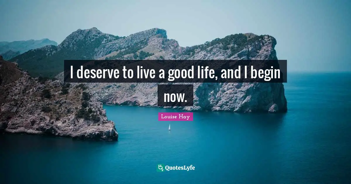 I deserve to live a good life, and I begin now.