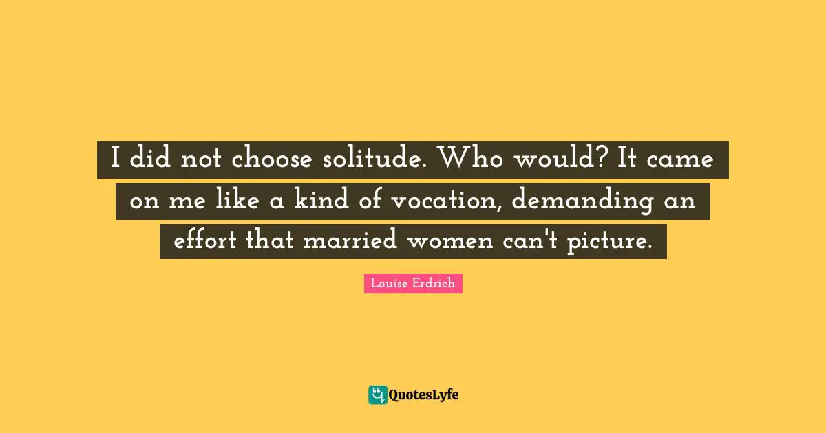 I did not choose solitude. Who would? It came on me like a kind of vocation, demanding an effort that married women can't picture.