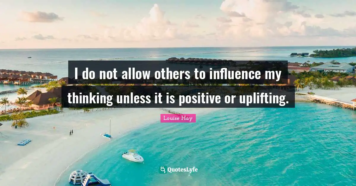 I do not allow others to influence my thinking unless it is positive or uplifting.