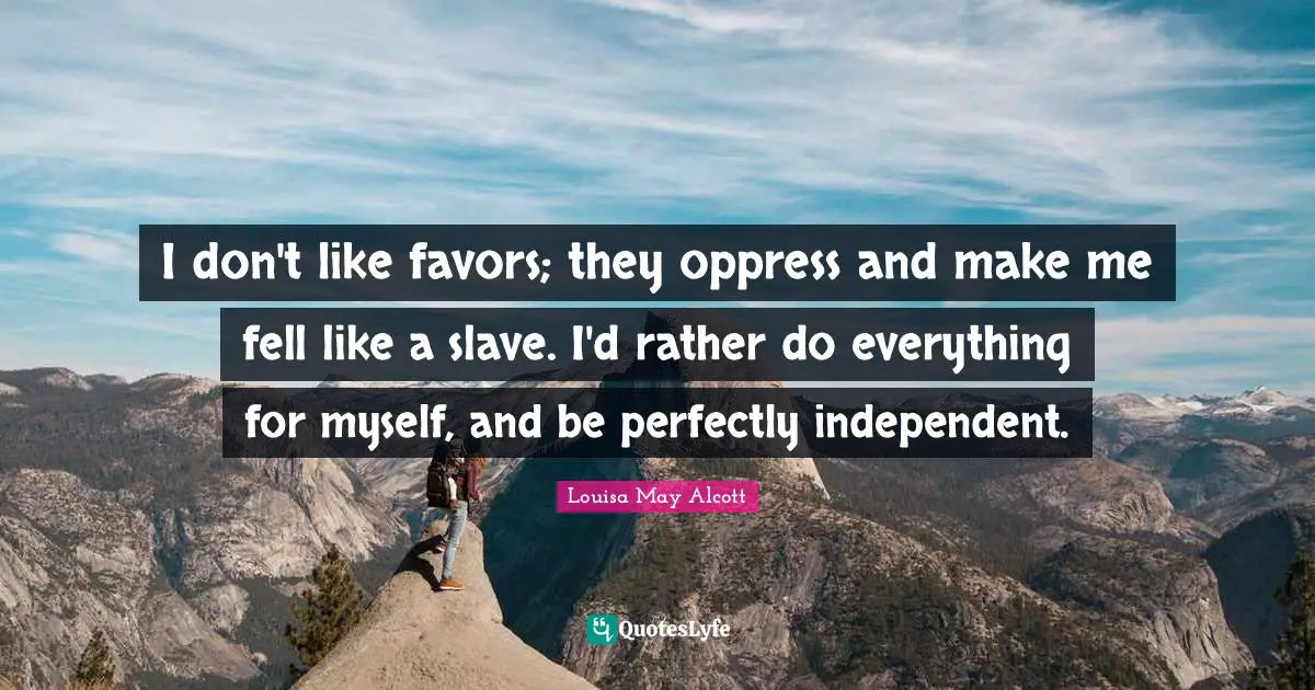 I don't like favors; they oppress and make me fell like a slave. I'd rather do everything for myself, and be perfectly independent.