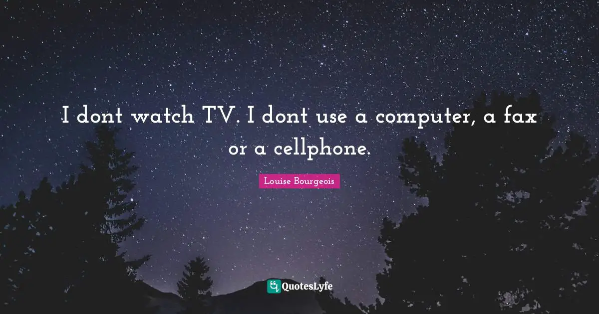 I dont watch TV. I dont use a computer, a fax or a cellphone.