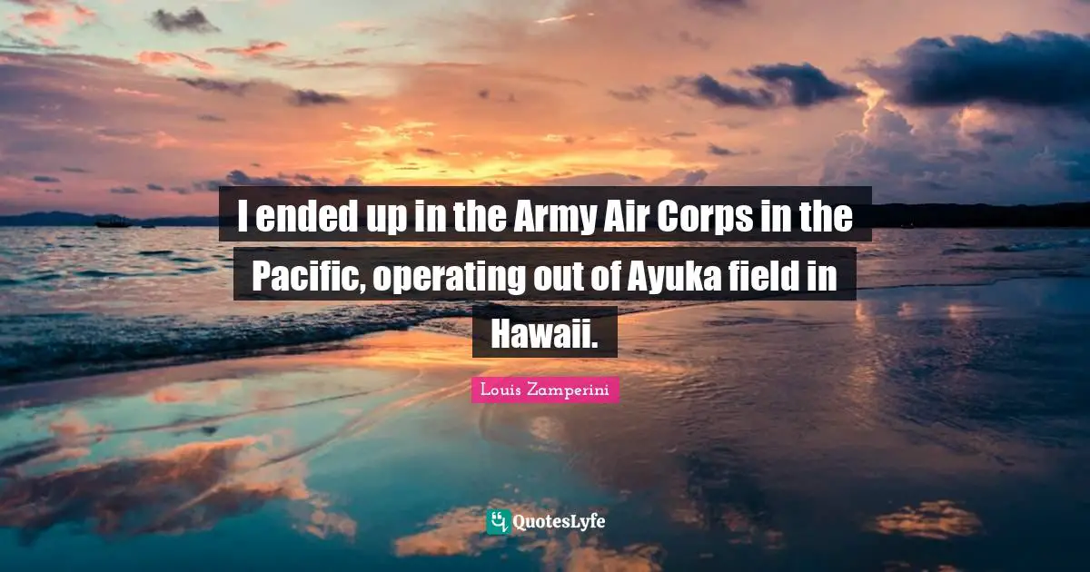 I ended up in the Army Air Corps in the Pacific, operating out of Ayuka field in Hawaii.