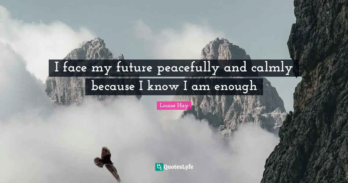 I face my future peacefully and calmly because I know I am enough