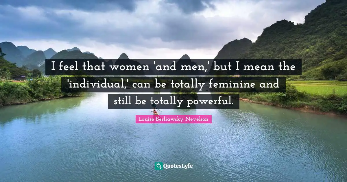 I feel that women 'and men,' but I mean the 'individual,' can be totally feminine and still be totally powerful.