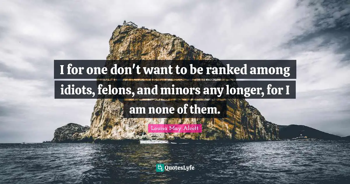 I for one don't want to be ranked among idiots, felons, and minors any longer, for I am none of them.