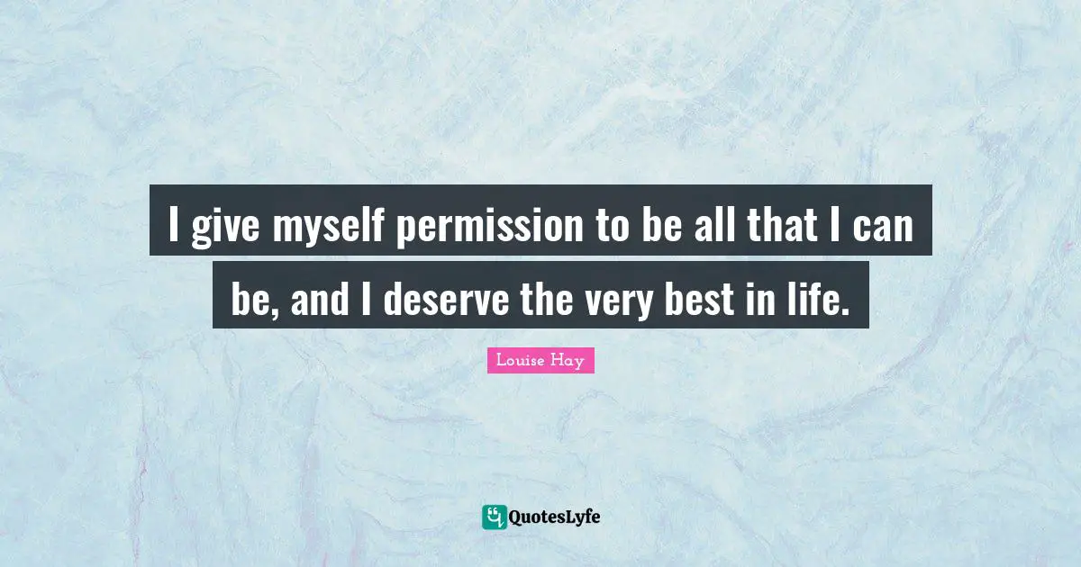 I give myself permission to be all that I can be, and I deserve the very best in life.