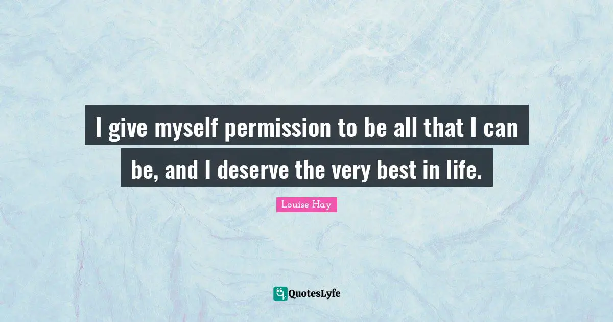Louise Hay Quotes: I give myself permission to be all that I can be, and I deserve the very best in life.