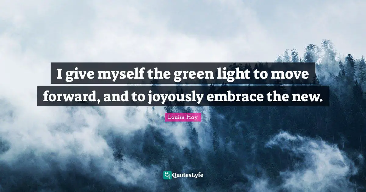 I give myself the green light to move forward, and to joyously embrace the new.