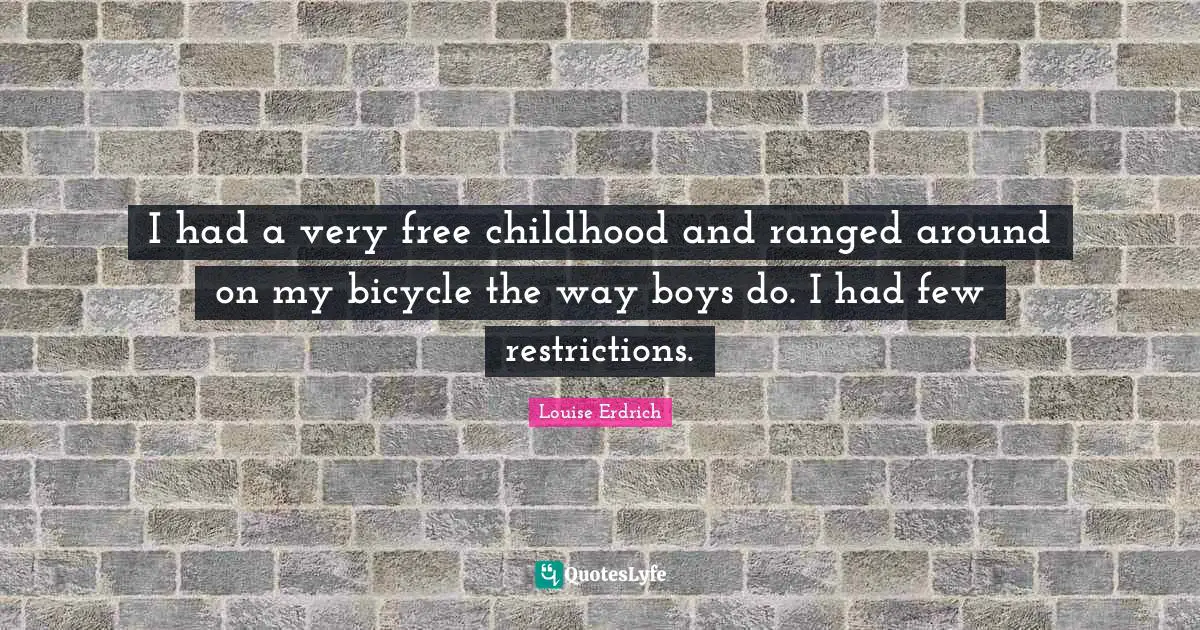 I had a very free childhood and ranged around on my bicycle the way boys do. I had few restrictions.