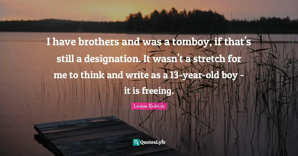 Designation Quotes: "I have brothers and was a tomboy, if that's still a designation. It wasn't a stretch for me to think and write as a 13-year-old boy - it is freeing."