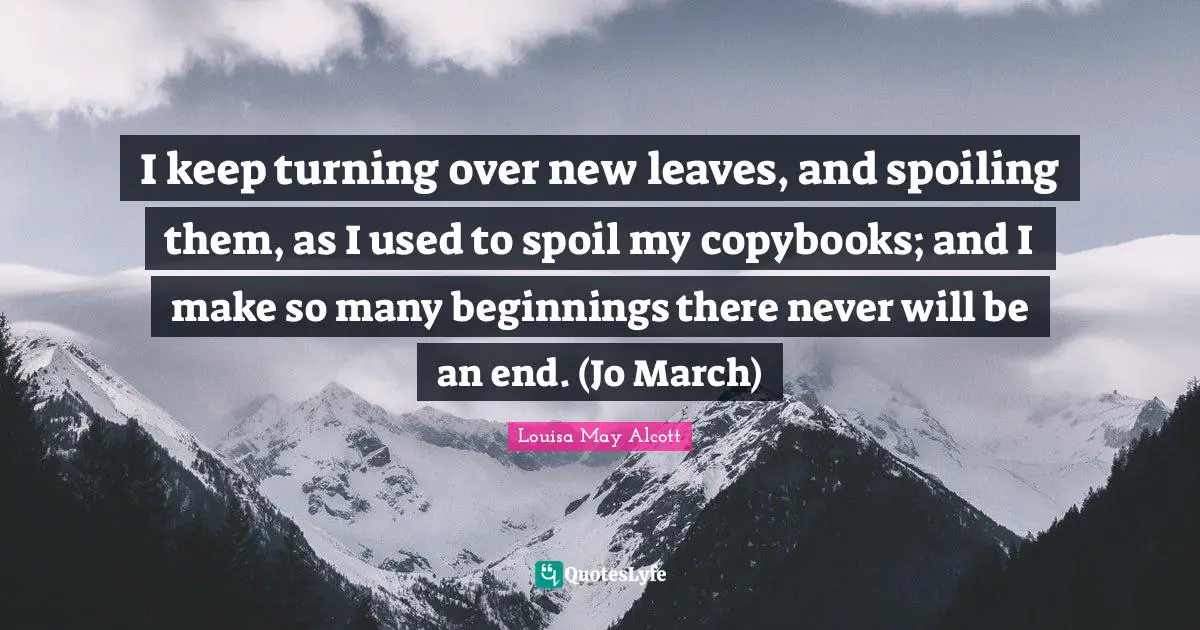 Fresh Start Quotes: "I keep turning over new leaves, and spoiling them, as I used to spoil my copybooks; and I make so many beginnings there never will be an end. (Jo March)"