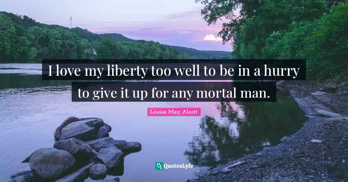 I love my liberty too well to be in a hurry to give it up for any mortal man.