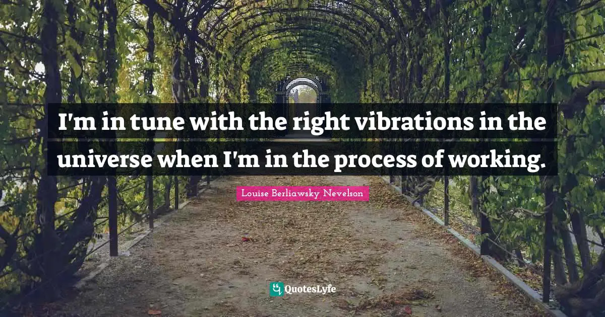 I'm in tune with the right vibrations in the universe when I'm in the process of working.
