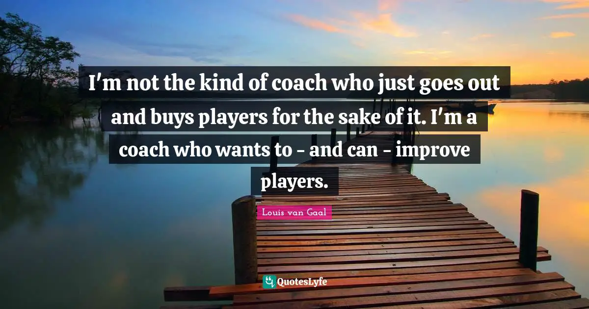 I'm not the kind of coach who just goes out and buys players for the sake of it. I'm a coach who wants to - and can - improve players.
