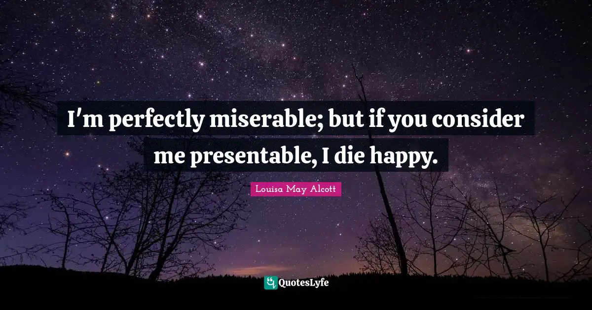 I'm perfectly miserable; but if you consider me presentable, I die happy.