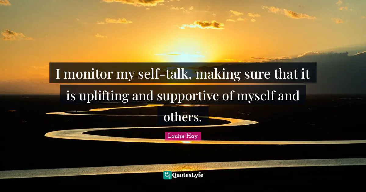 I monitor my self-talk, making sure that it is uplifting and supportive of myself and others.