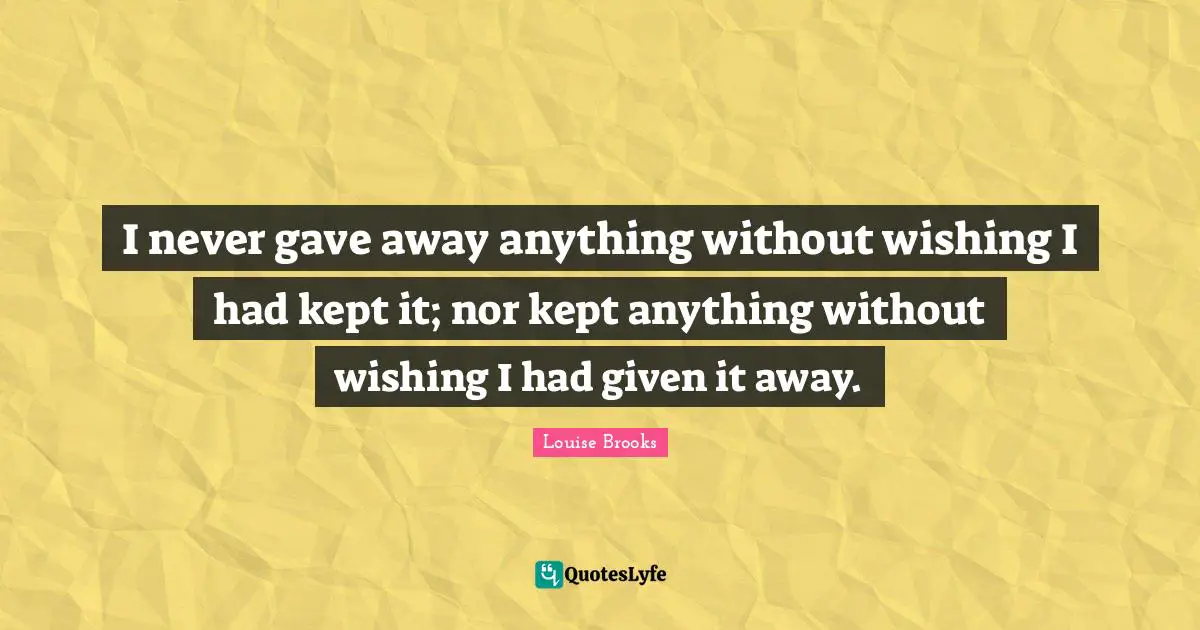 I never gave away anything without wishing I had kept it; nor kept anything without wishing I had given it away.