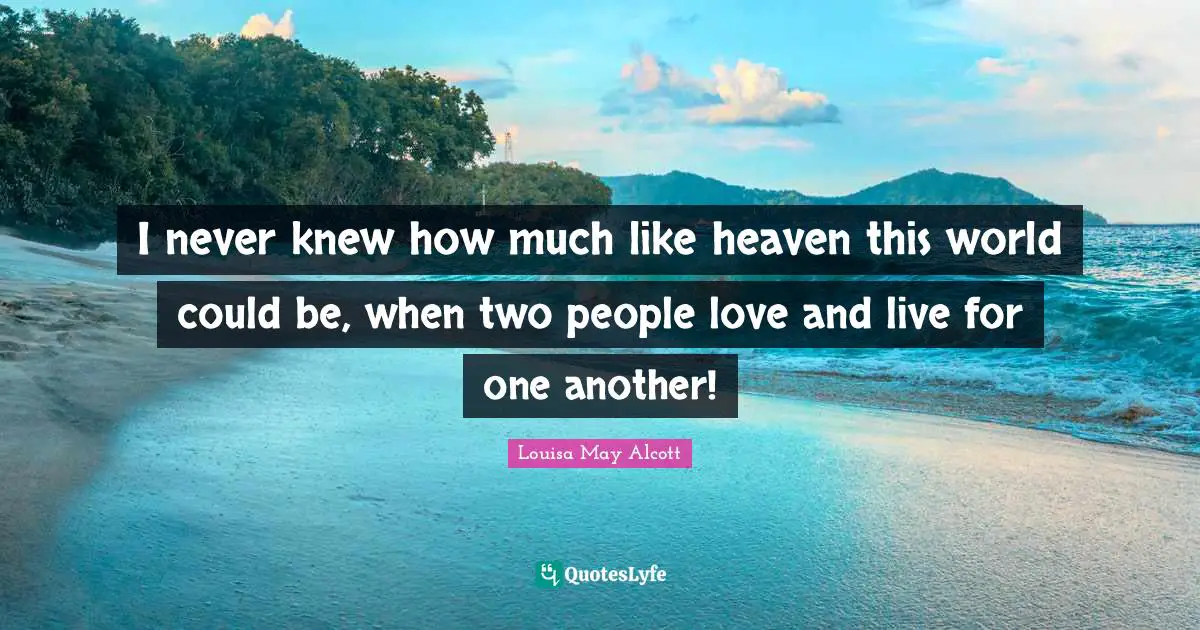 I never knew how much like heaven this world could be, when two people love and live for one another!