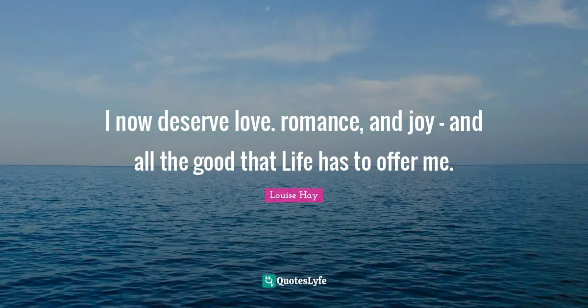 I now deserve love. romance, and joy - and all the good that Life has to offer me.