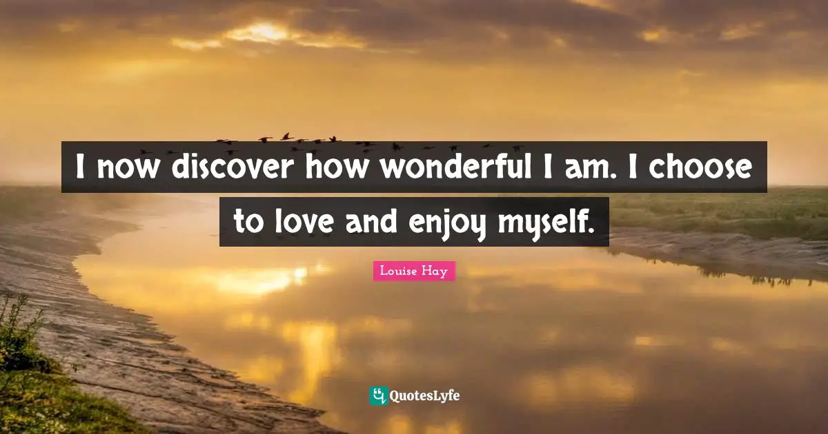 I now discover how wonderful I am. I choose to love and enjoy myself.