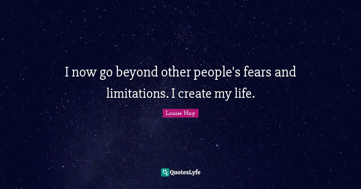 Limitation Quotes: "I now go beyond other people's fears and limitations. I create my life."
