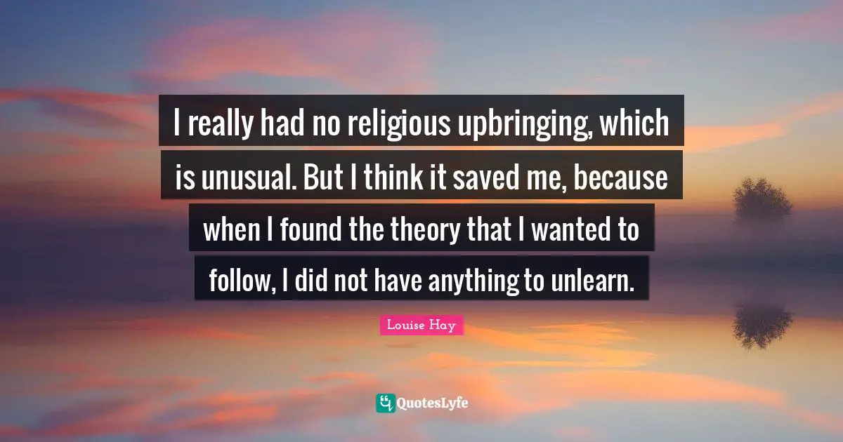 I really had no religious upbringing, which is unusual. But I think it saved me, because when I found the theory that I wanted to follow, I did not have anything to unlearn.