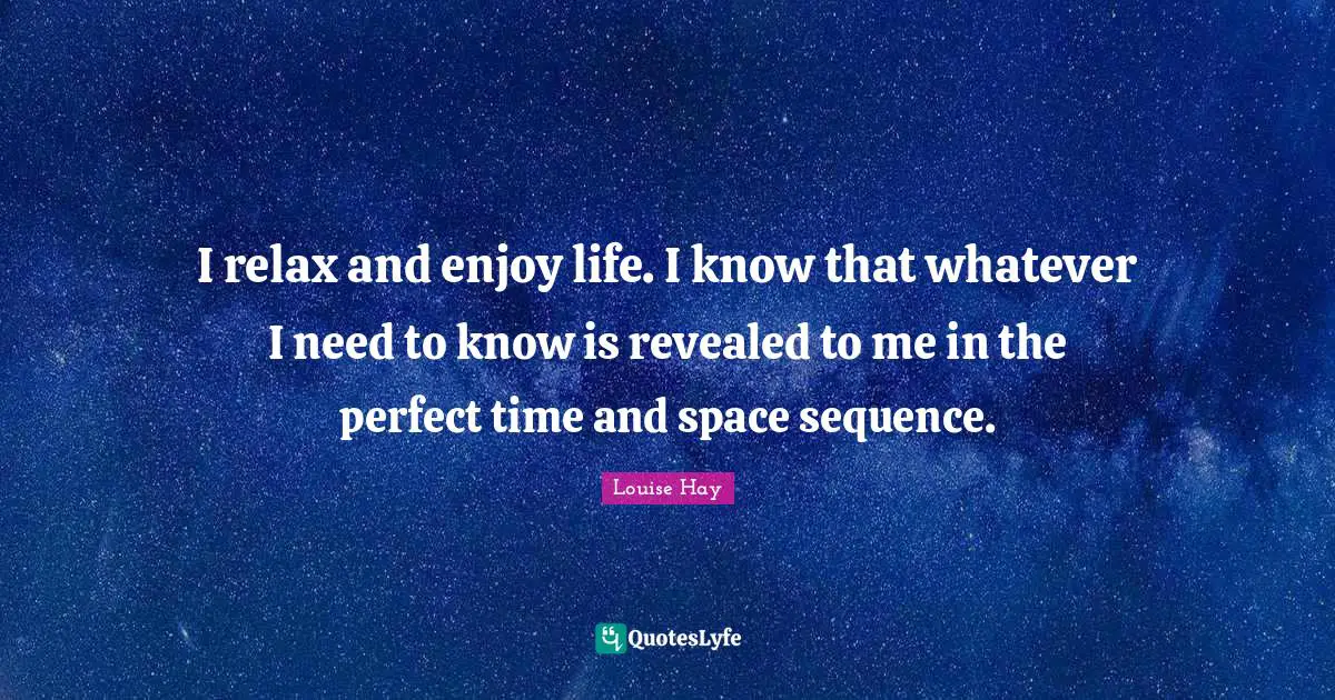 Sequence Quotes: "I relax and enjoy life. I know that whatever I need to know is revealed to me in the perfect time and space sequence."