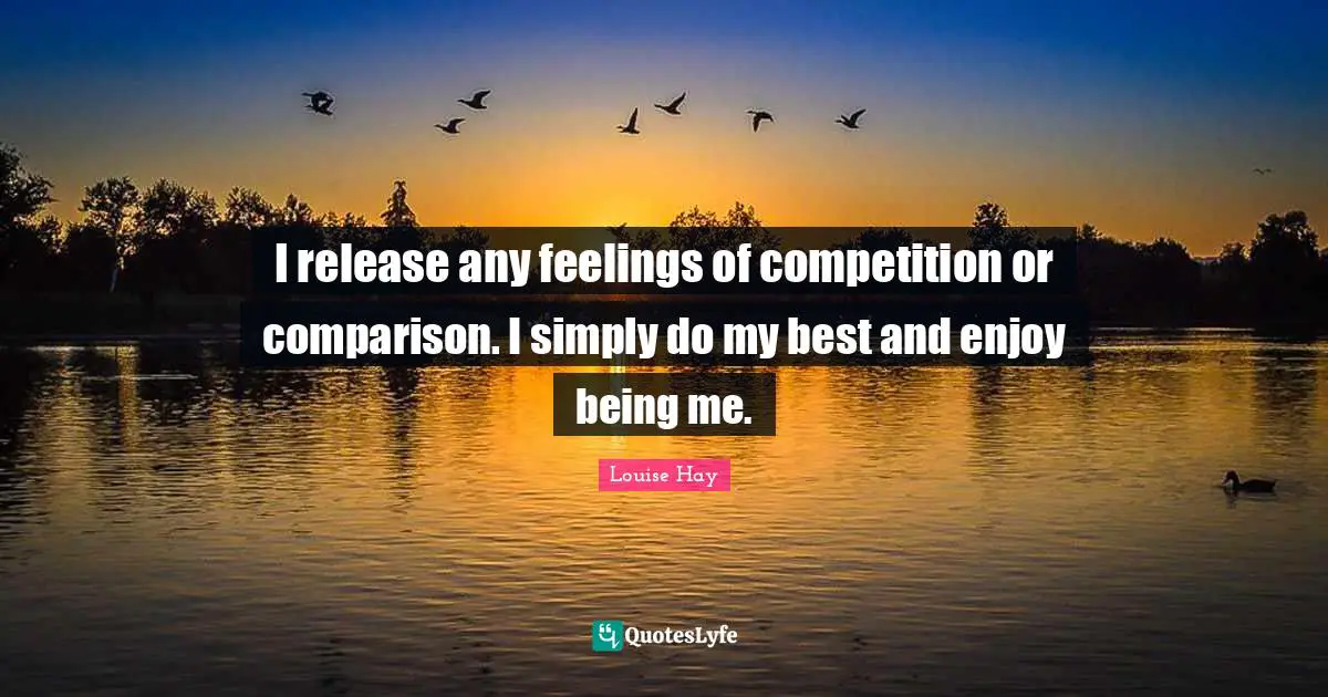 I release any feelings of competition or comparison. I simply do my best and enjoy being me.