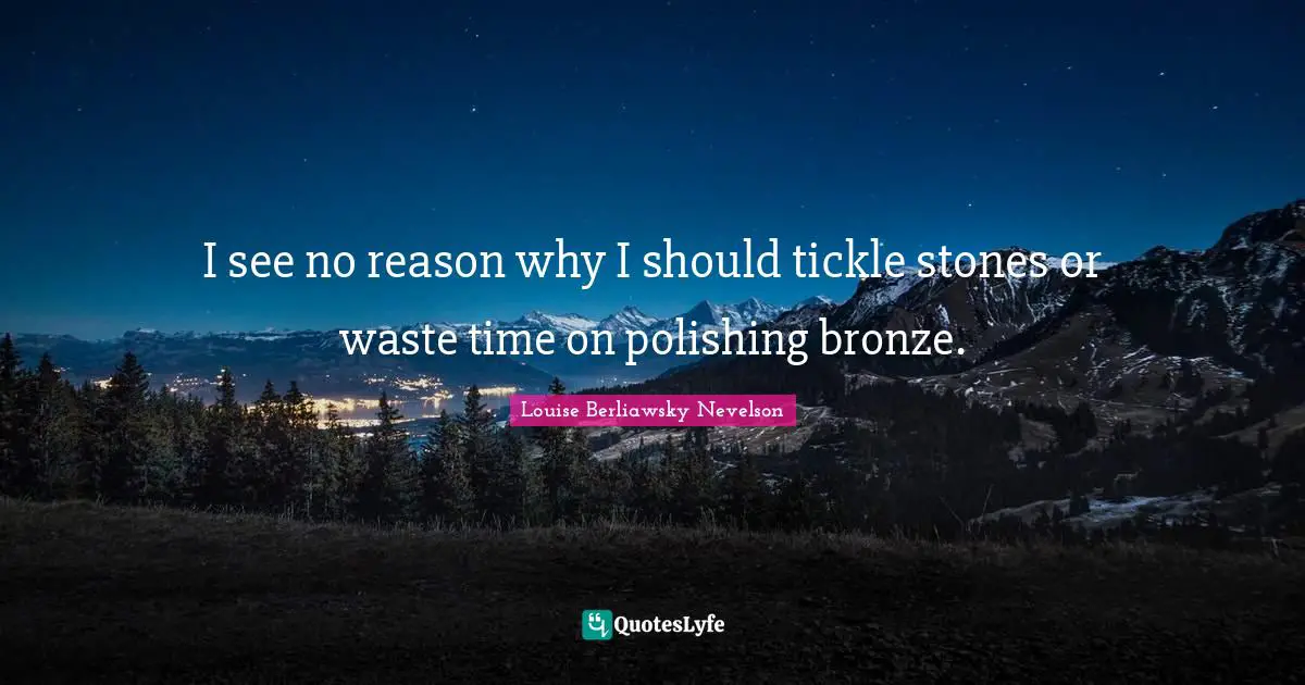 I see no reason why I should tickle stones or waste time on polishing bronze.