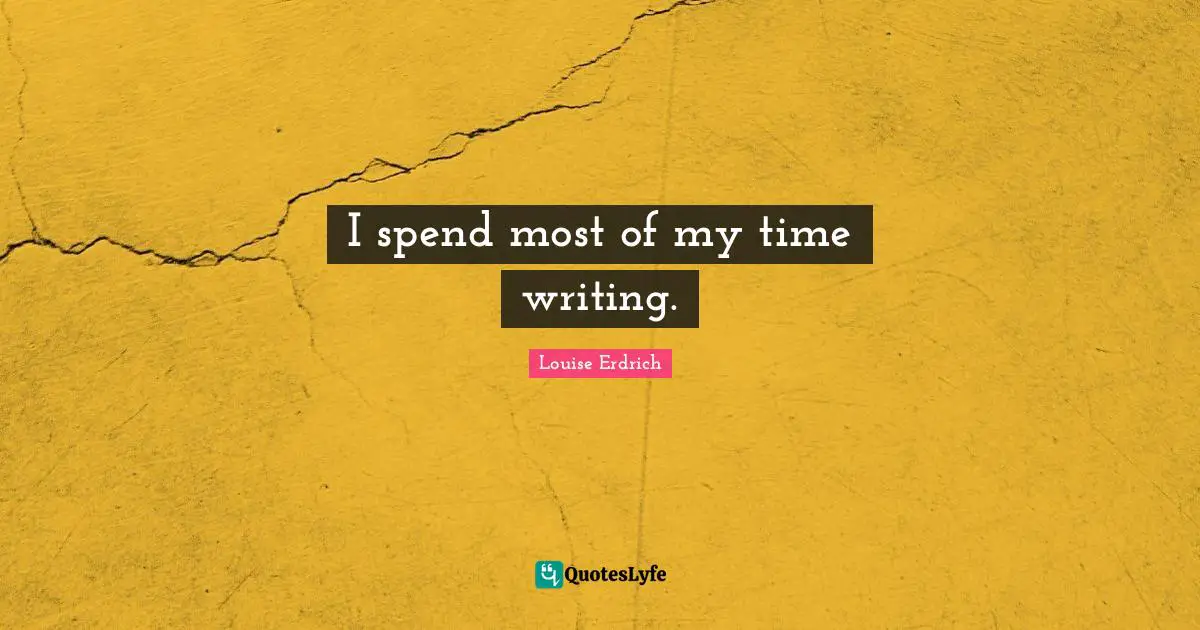 I spend most of my time writing.