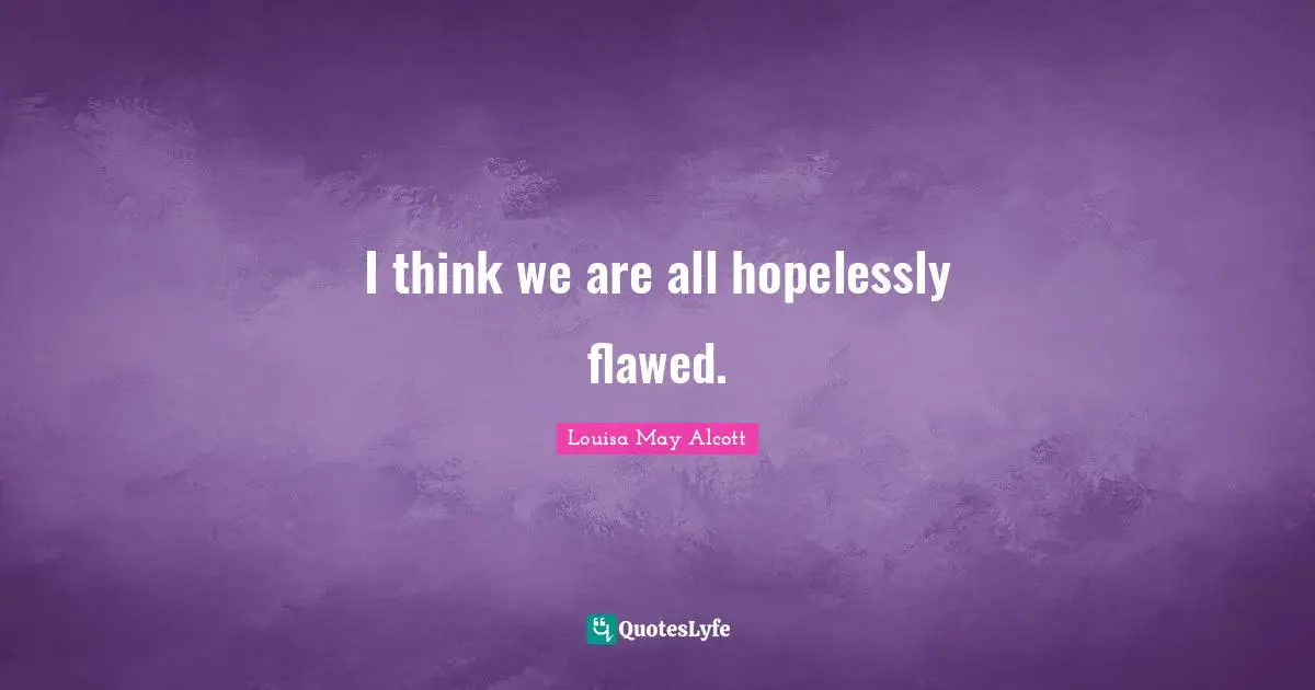 I think we are all hopelessly flawed.