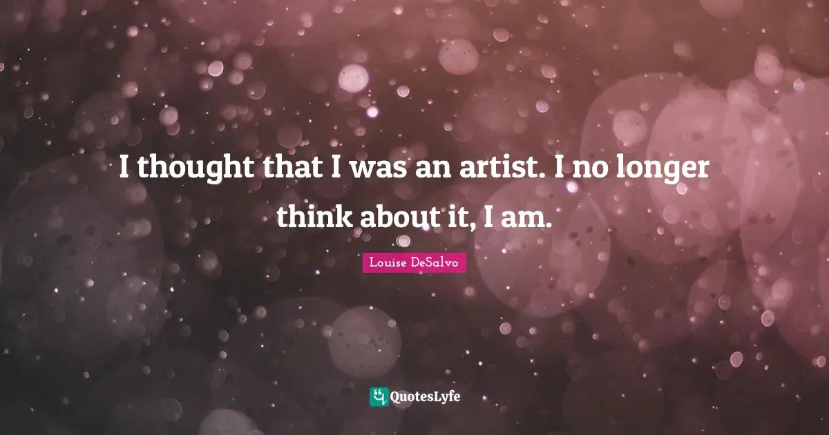 I thought that I was an artist. I no longer think about it, I am.