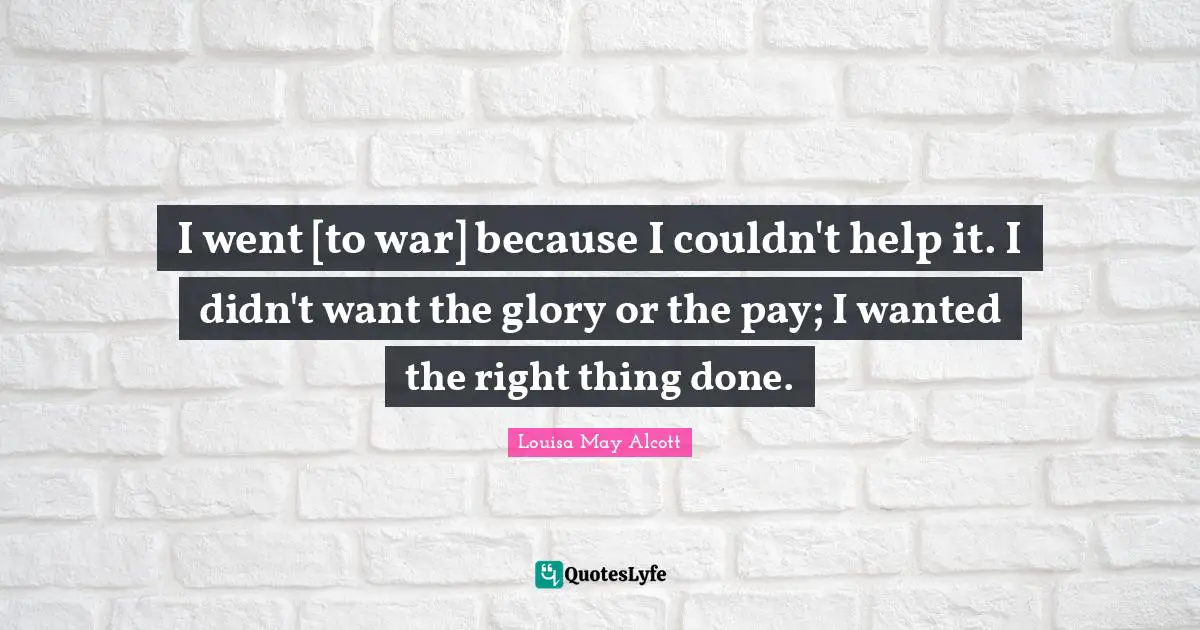 I went [to war] because I couldn't help it. I didn't want the glory or the pay; I wanted the right thing done.